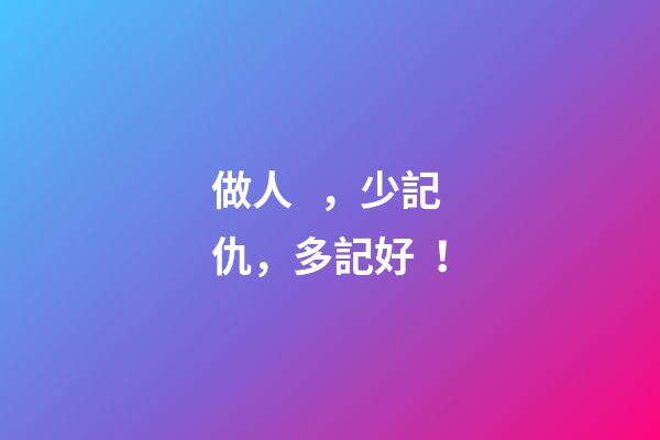 做人，少記仇，多記好！